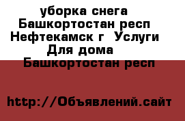 уборка снега - Башкортостан респ., Нефтекамск г. Услуги » Для дома   . Башкортостан респ.